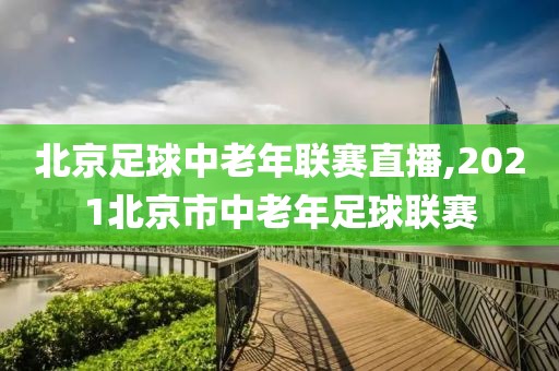 北京足球中老年联赛直播,2021北京市中老年足球联赛