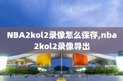 NBA2kol2录像怎么保存,nba2kol2录像导出