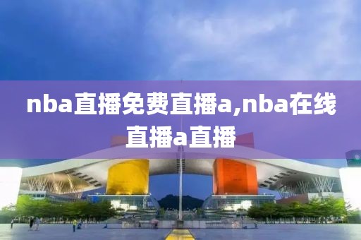 nba直播免费直播a,nba在线直播a直播