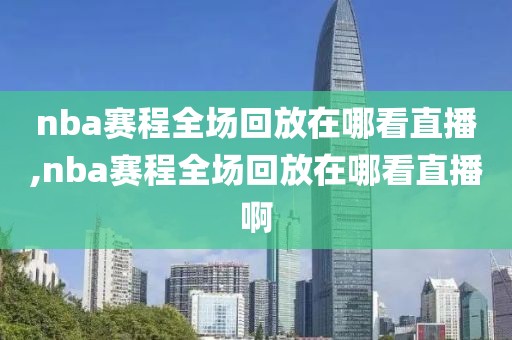 nba赛程全场回放在哪看直播,nba赛程全场回放在哪看直播啊
