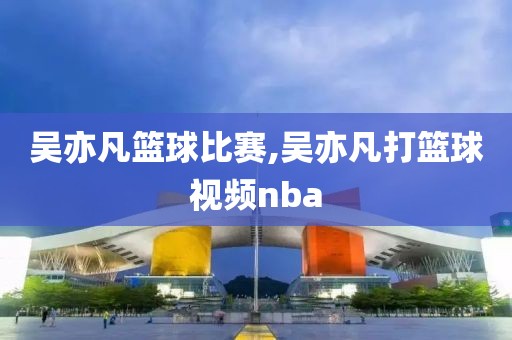 吴亦凡篮球比赛,吴亦凡打篮球视频nba