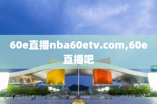 60e直播nba60etv.com,60e直播吧