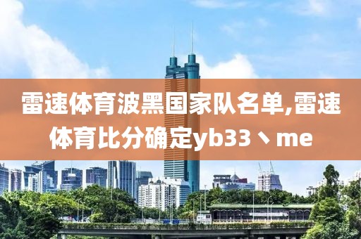 雷速体育波黑国家队名单,雷速体育比分确定yb33丶me