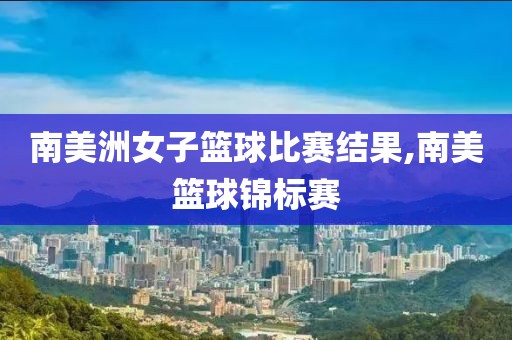 南美洲女子篮球比赛结果,南美篮球锦标赛
