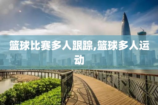 篮球比赛多人跟踪,篮球多人运动