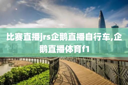 比赛直播jrs企鹅直播自行车,企鹅直播体育f1