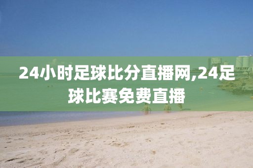 24小时足球比分直播网,24足球比赛免费直播