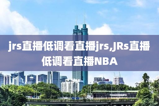 jrs直播低调看直播jrs,JRs直播低调看直播NBA