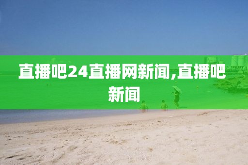 直播吧24直播网新闻,直播吧 新闻