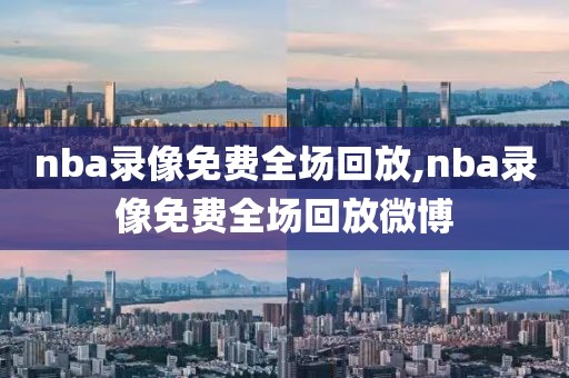 nba录像免费全场回放,nba录像免费全场回放微博