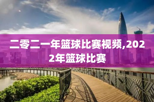 二零二一年篮球比赛视频,2022年篮球比赛