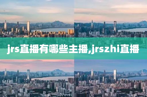 jrs直播有哪些主播,jrszhi直播