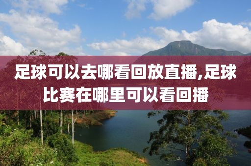 足球可以去哪看回放直播,足球比赛在哪里可以看回播