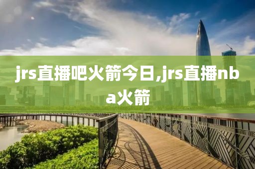 jrs直播吧火箭今日,jrs直播nba火箭