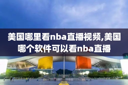 美国哪里看nba直播视频,美国哪个软件可以看nba直播