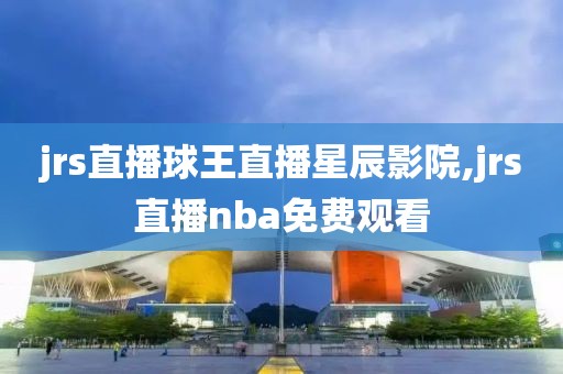 jrs直播球王直播星辰影院,jrs直播nba免费观看