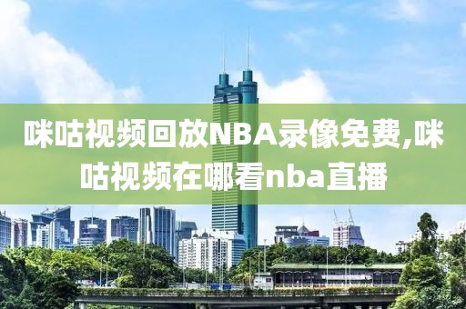 咪咕视频回放NBA录像免费,咪咕视频在哪看nba直播