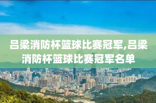 吕梁消防杯篮球比赛冠军,吕梁消防杯篮球比赛冠军名单