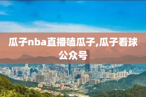 瓜子nba直播嗑瓜子,瓜子看球公众号