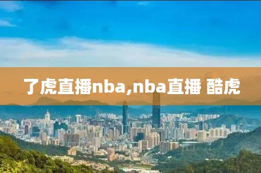 了虎直播nba,nba直播 酷虎