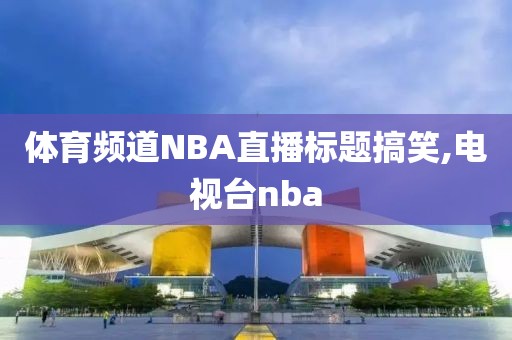 体育频道NBA直播标题搞笑,电视台nba