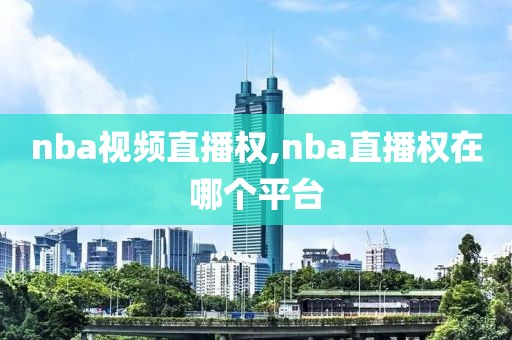 nba视频直播权,nba直播权在哪个平台