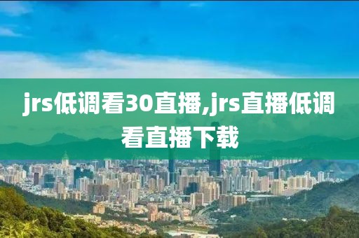 jrs低调看30直播,jrs直播低调看直播下载