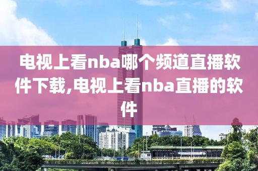 电视上看nba哪个频道直播软件下载,电视上看nba直播的软件