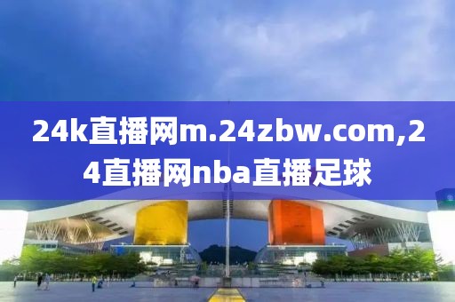 24k直播网m.24zbw.com,24直播网nba直播足球