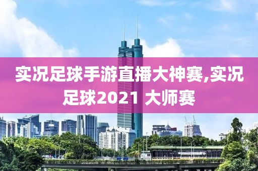 实况足球手游直播大神赛,实况足球2021 大师赛