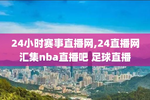 24小时赛事直播网,24直播网汇集nba直播吧 足球直播