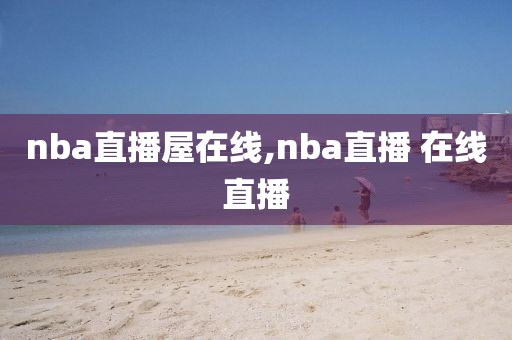 nba直播屋在线,nba直播 在线直播