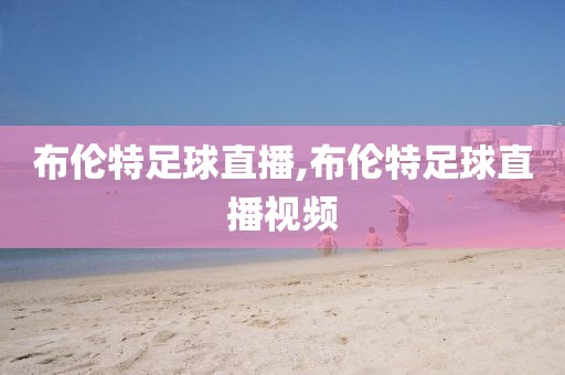 布伦特足球直播,布伦特足球直播视频