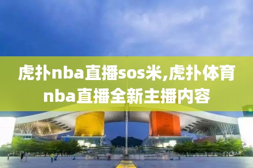 虎扑nba直播sos米,虎扑体育nba直播全新主播内容