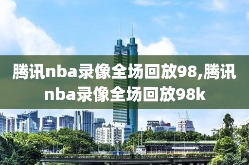 腾讯nba录像全场回放98,腾讯nba录像全场回放98k