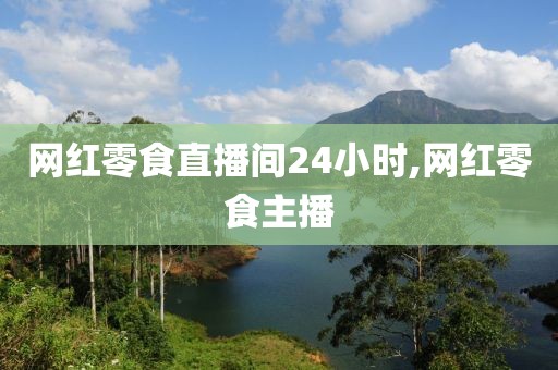 网红零食直播间24小时,网红零食主播