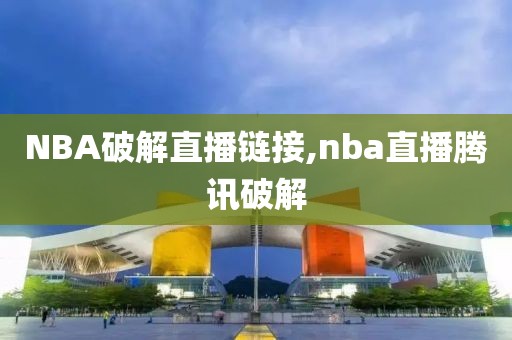 NBA破解直播链接,nba直播腾讯破解