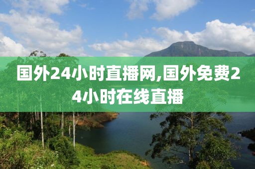 国外24小时直播网,国外免费24小时在线直播