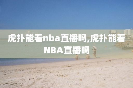 虎扑能看nba直播吗,虎扑能看NBA直播吗