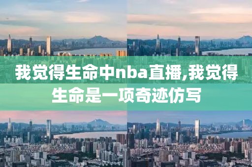 我觉得生命中nba直播,我觉得生命是一项奇迹仿写