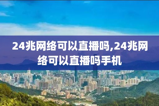 24兆网络可以直播吗,24兆网络可以直播吗手机