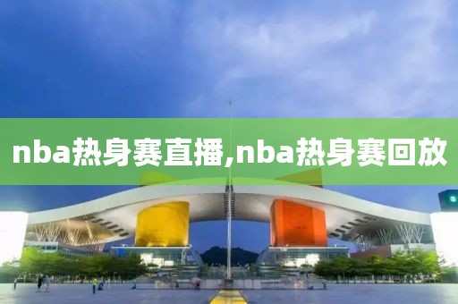 nba热身赛直播,nba热身赛回放