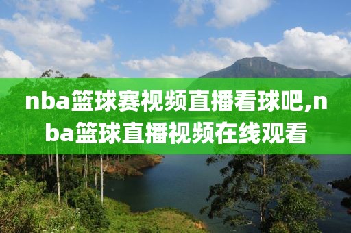 nba篮球赛视频直播看球吧,nba篮球直播视频在线观看