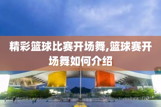 精彩篮球比赛开场舞,篮球赛开场舞如何介绍