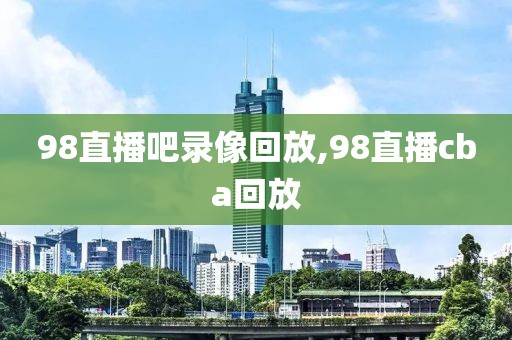 98直播吧录像回放,98直播cba回放