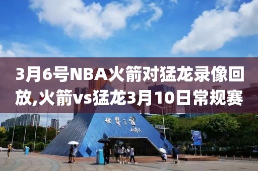 3月6号NBA火箭对猛龙录像回放,火箭vs猛龙3月10日常规赛