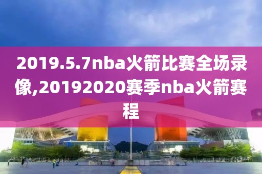 2019.5.7nba火箭比赛全场录像,20192020赛季nba火箭赛程