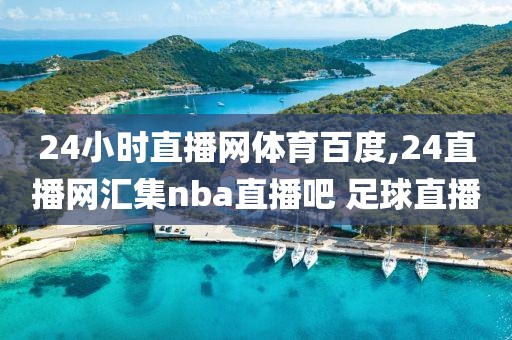 24小时直播网体育百度,24直播网汇集nba直播吧 足球直播