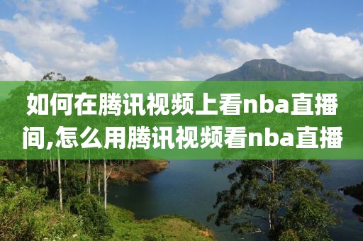 如何在腾讯视频上看nba直播间,怎么用腾讯视频看nba直播