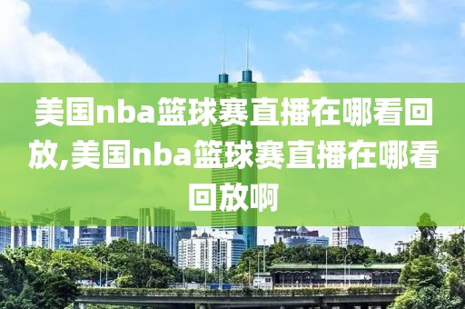 美国nba篮球赛直播在哪看回放,美国nba篮球赛直播在哪看回放啊